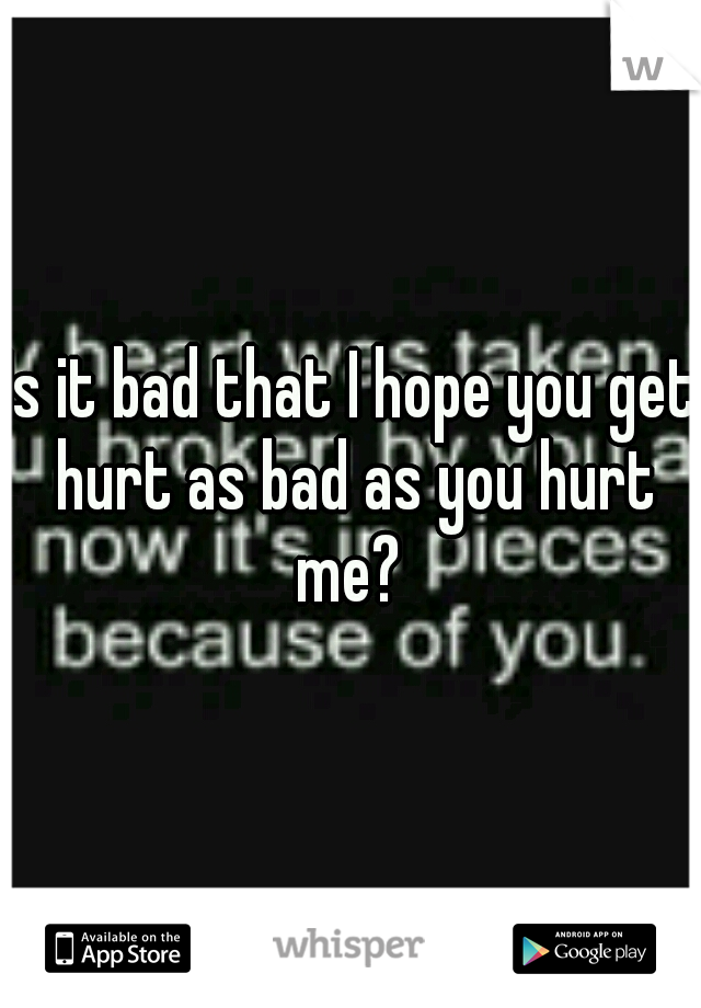 Is it bad that I hope you get hurt as bad as you hurt me? 