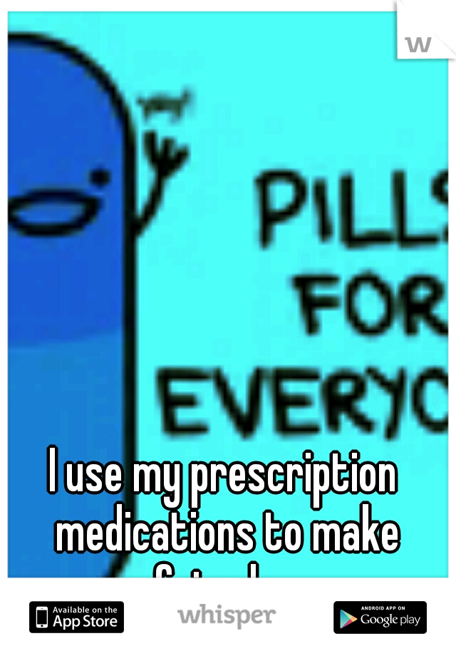 I use my prescription medications to make friends...