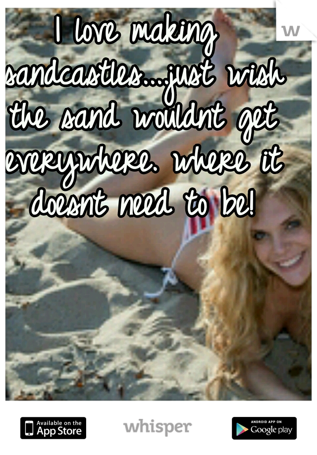 I love making sandcastles....just wish the sand wouldnt get everywhere. where it doesnt need to be!