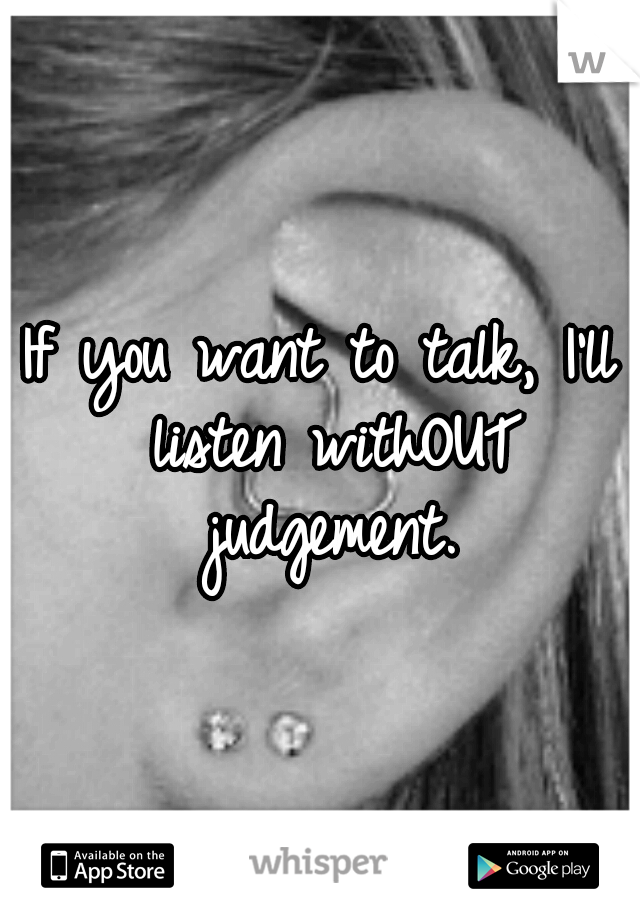 If you want to talk, I'll listen withOUT judgement.