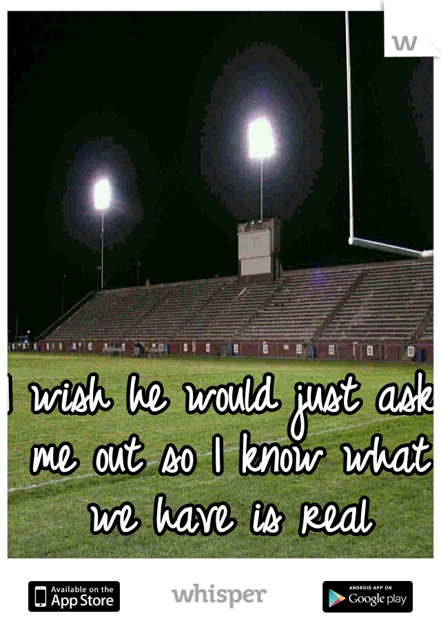I wish he would just ask me out so I know what we have is real