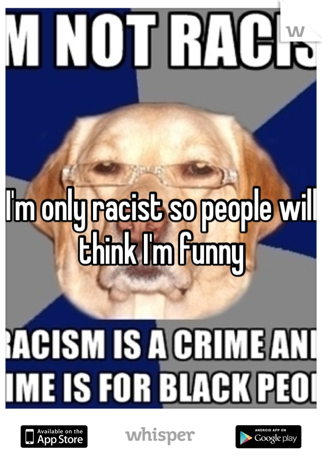 I'm only racist so people will think I'm funny