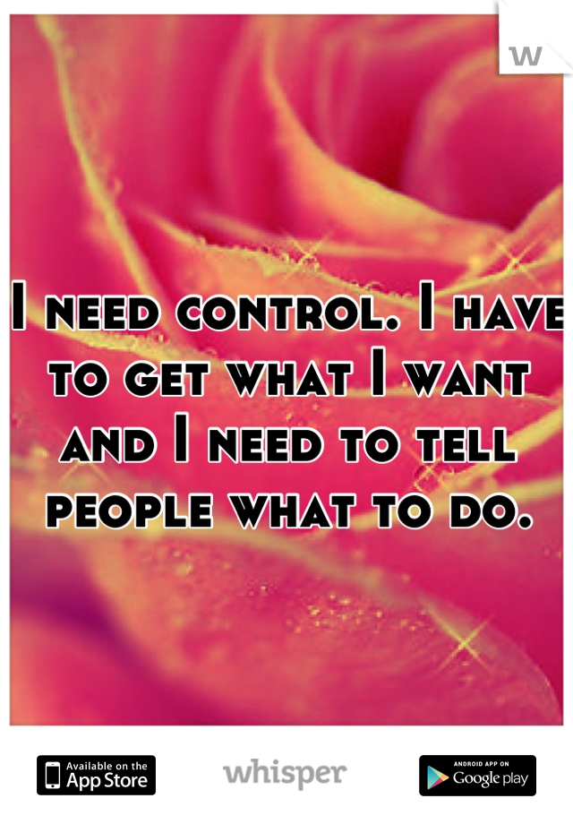 I need control. I have to get what I want and I need to tell people what to do.