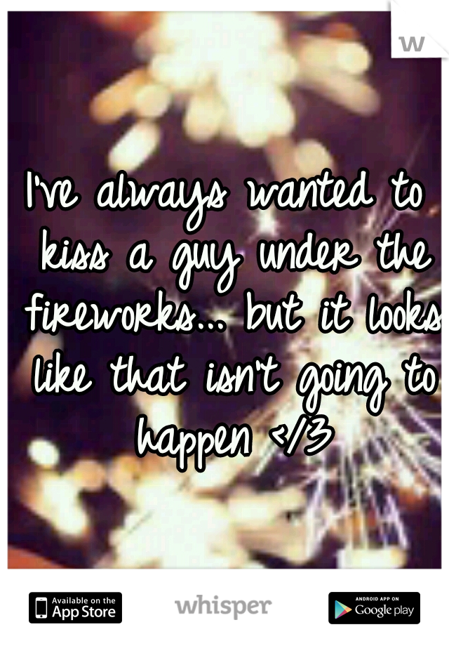 I've always wanted to kiss a guy under the fireworks... but it looks like that isn't going to happen </3
