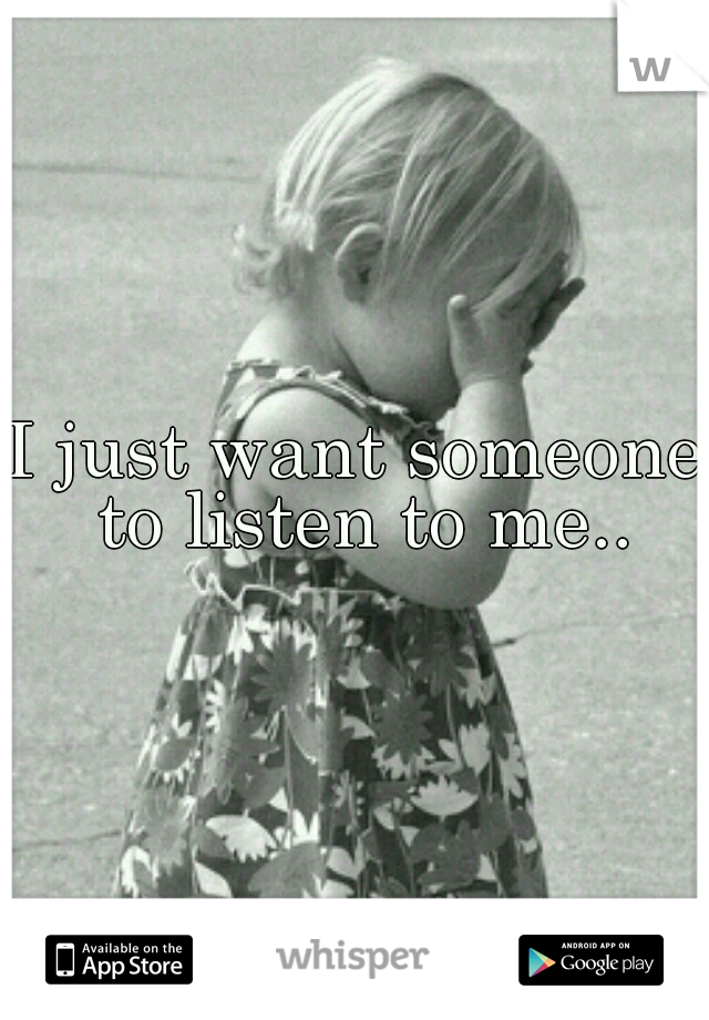 I just want someone to listen to me..