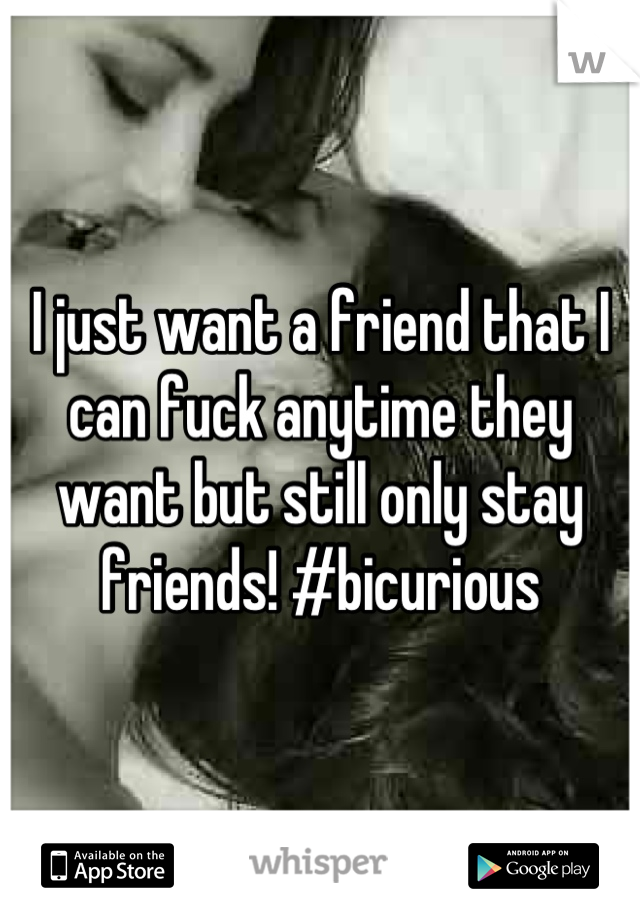I just want a friend that I can fuck anytime they want but still only stay friends! #bicurious