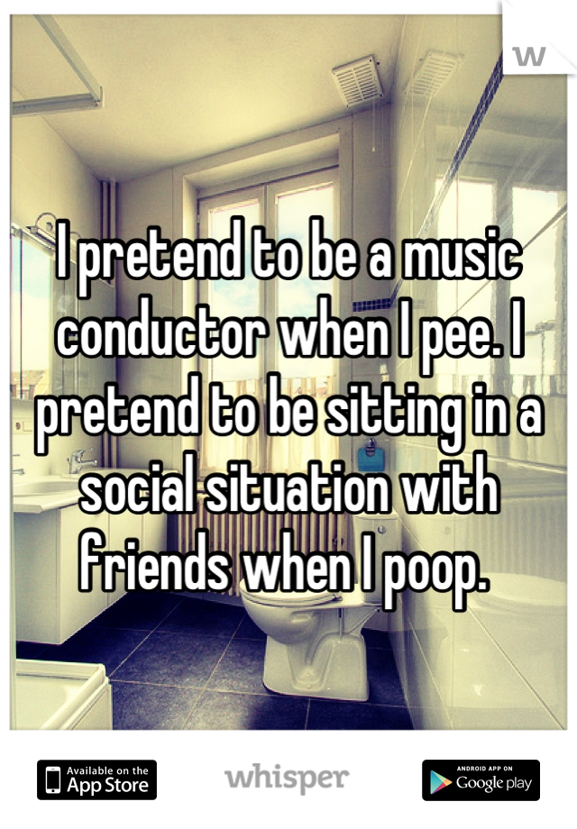 I pretend to be a music conductor when I pee. I pretend to be sitting in a social situation with friends when I poop. 