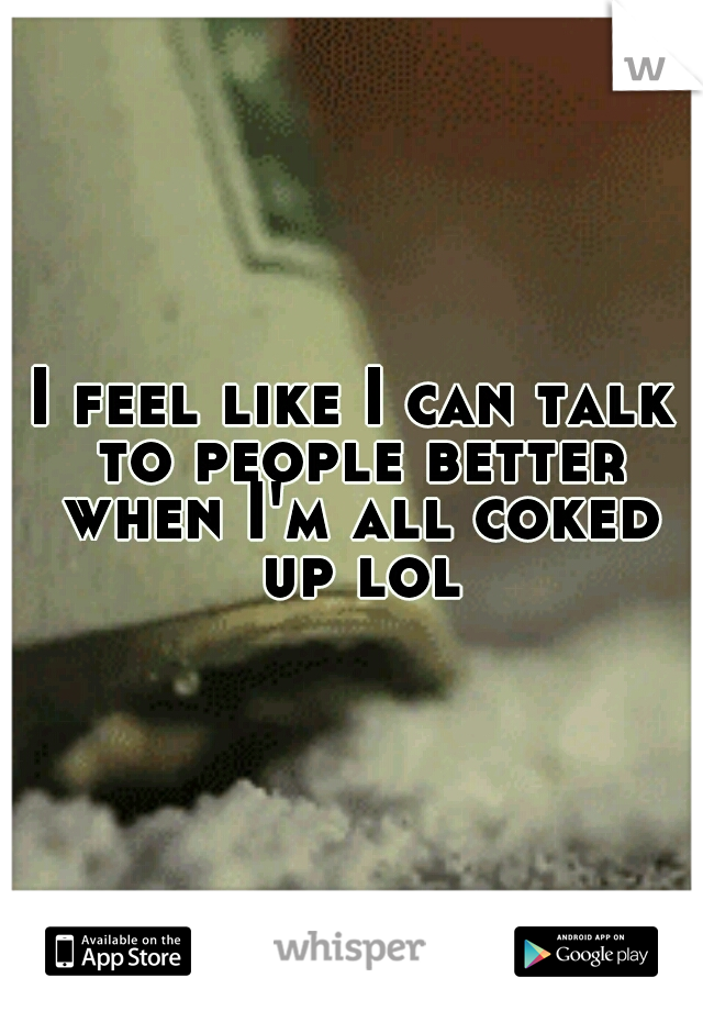 I feel like I can talk to people better when I'm all coked up lol
