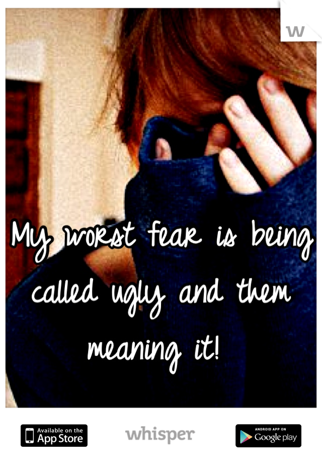 My worst fear is being called ugly and them meaning it! 