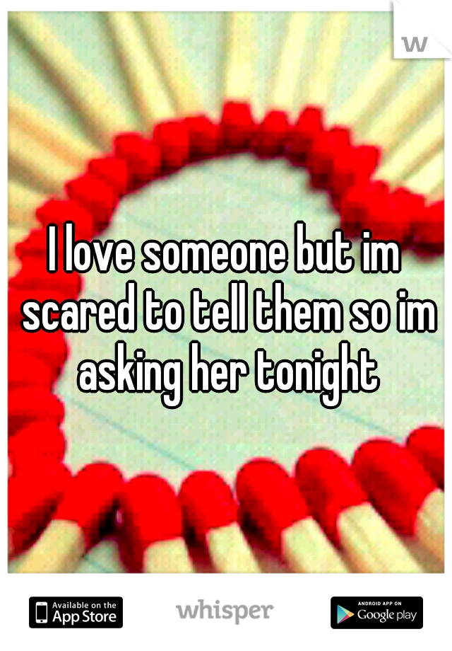 I love someone but im scared to tell them so im asking her tonight