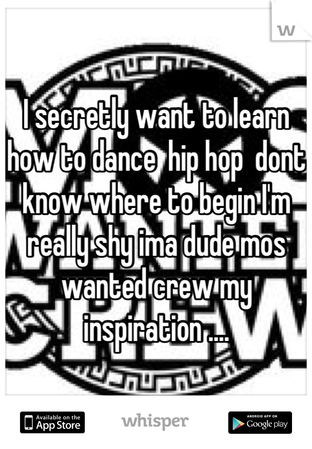 I secretly want to learn how to dance  hip hop  dont know where to begin I'm really shy ima dude mos wanted crew my inspiration ....