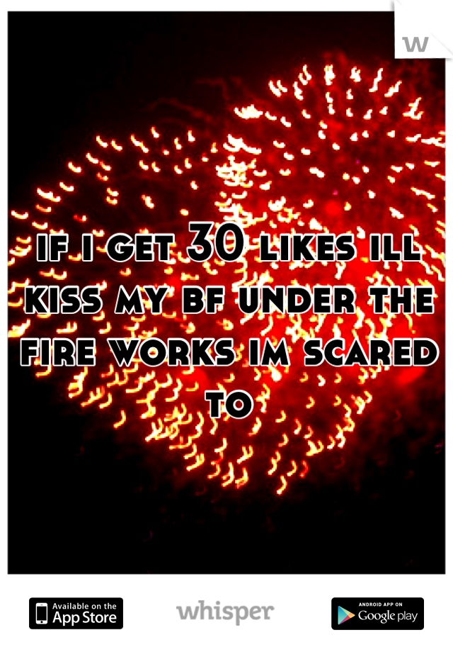 if i get 30 likes ill kiss my bf under the fire works im scared to