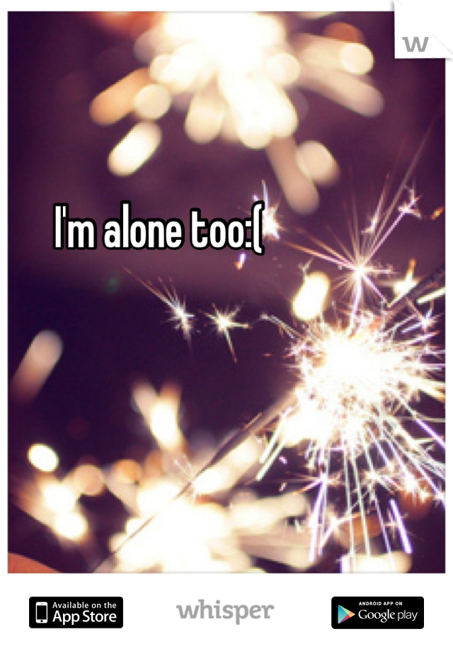 I'm alone too:(
