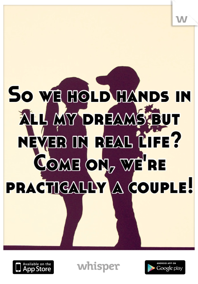 So we hold hands in all my dreams but never in real life? Come on, we're practically a couple!