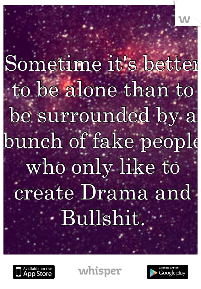 Sometime it's better to be alone than to be surrounded by a bunch of fake people who only like to create Drama and Bullshit.