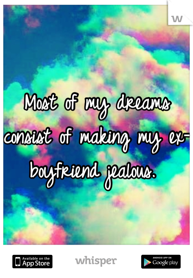 Most of my dreams 
consist of making my ex-boyfriend jealous. 