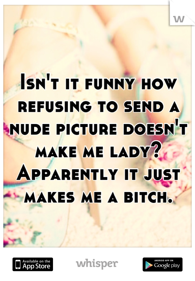 Isn't it funny how refusing to send a nude picture doesn't make me lady? Apparently it just makes me a bitch.