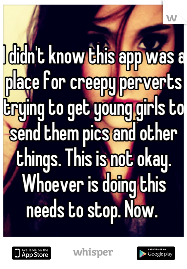 I didn't know this app was a place for creepy perverts trying to get young girls to send them pics and other things. This is not okay. Whoever is doing this needs to stop. Now. 