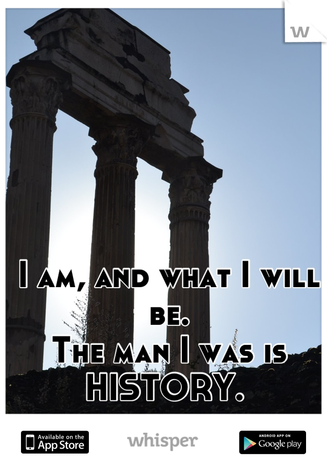 I am, and what I will be. 
The man I was is 
HISTORY. 