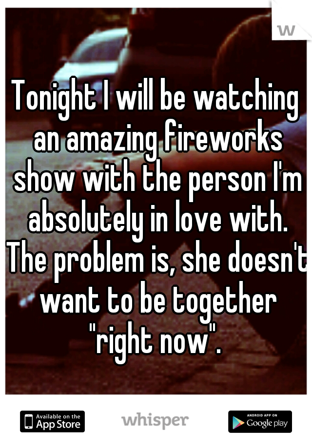 Tonight I will be watching an amazing fireworks show with the person I'm absolutely in love with. The problem is, she doesn't want to be together "right now". 