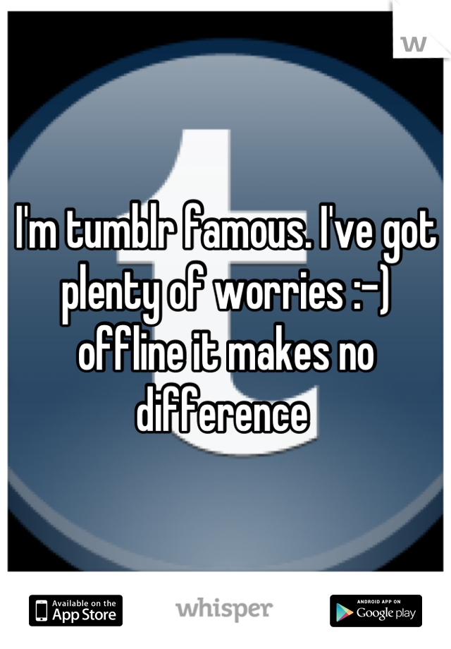 I'm tumblr famous. I've got plenty of worries :-) offline it makes no difference 