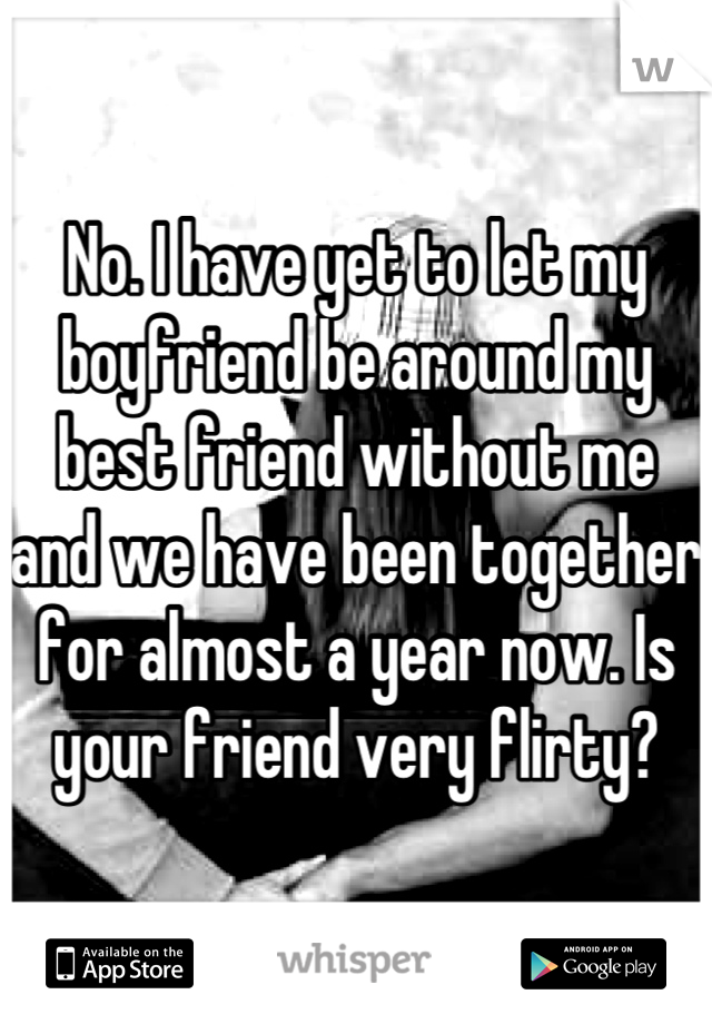 No. I have yet to let my boyfriend be around my best friend without me and we have been together for almost a year now. Is your friend very flirty?