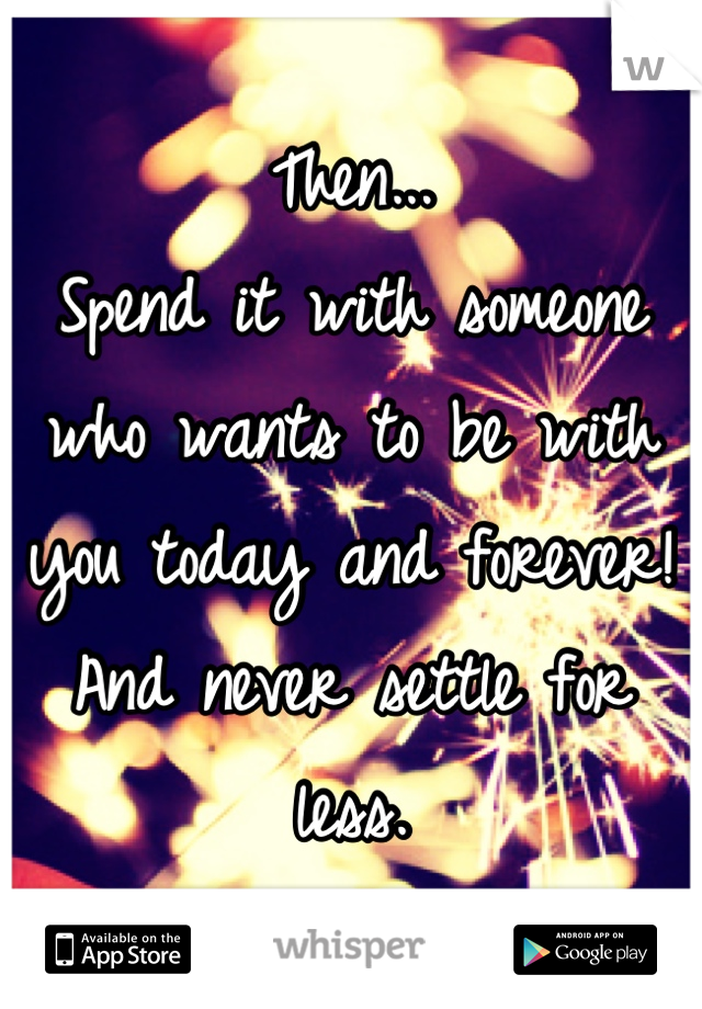 Then... 
Spend it with someone who wants to be with you today and forever!
And never settle for less.