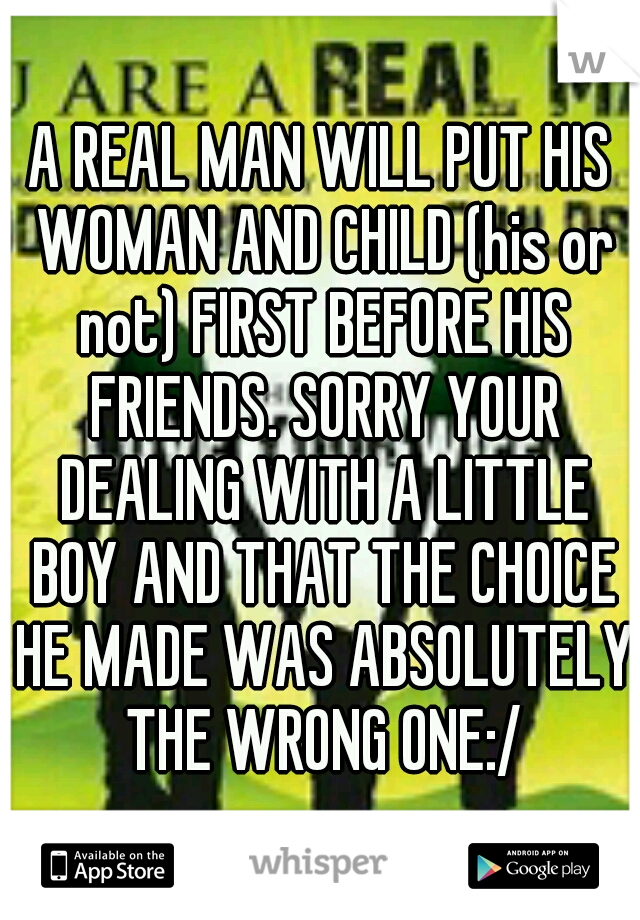 A REAL MAN WILL PUT HIS WOMAN AND CHILD (his or not) FIRST BEFORE HIS FRIENDS. SORRY YOUR DEALING WITH A LITTLE BOY AND THAT THE CHOICE HE MADE WAS ABSOLUTELY THE WRONG ONE:/
