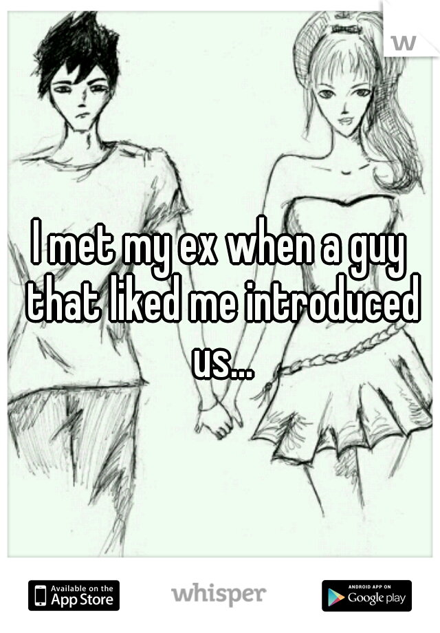I met my ex when a guy that liked me introduced us...