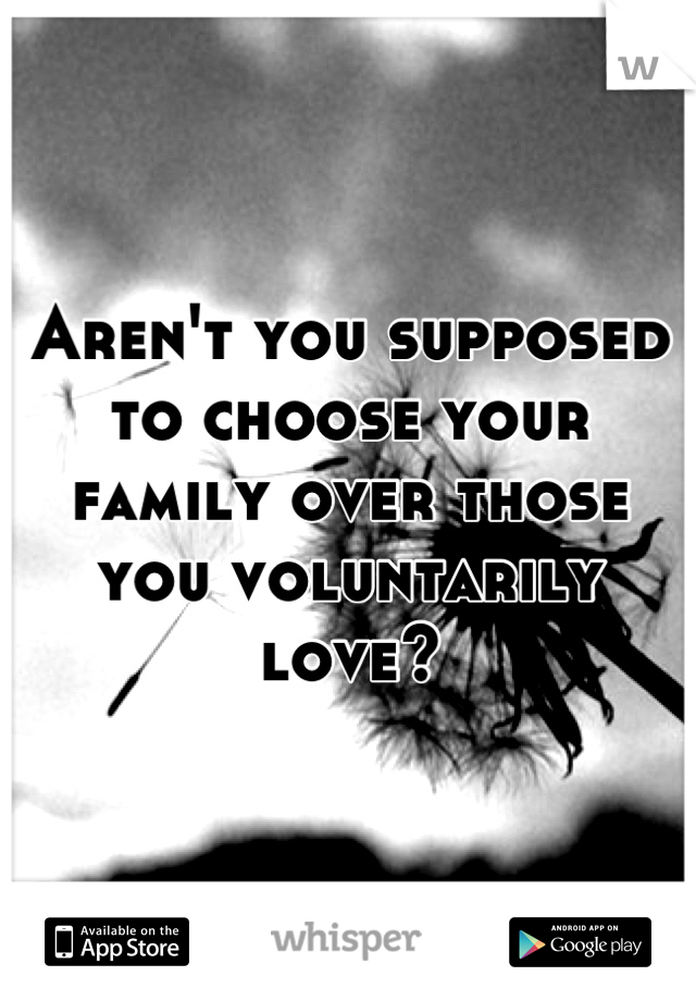 Aren't you supposed to choose your family over those you voluntarily love?
