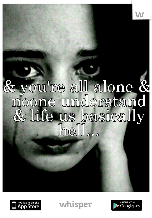 & you're all alone & noone understand & life us basically hell...