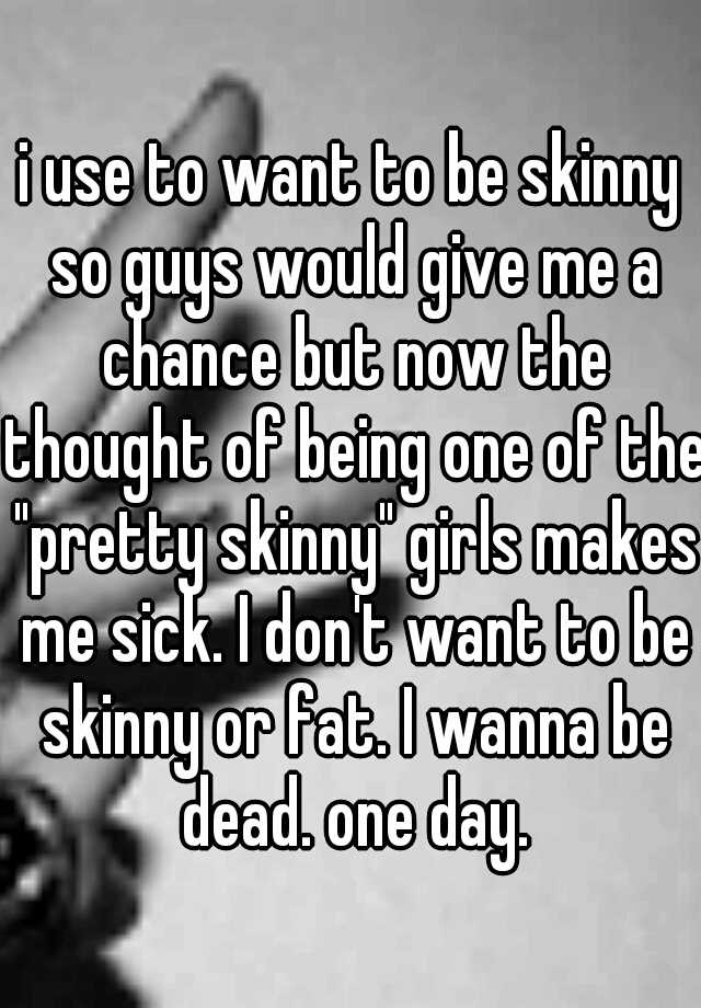 i-use-to-want-to-be-skinny-so-guys-would-give-me-a-chance-but-now-the