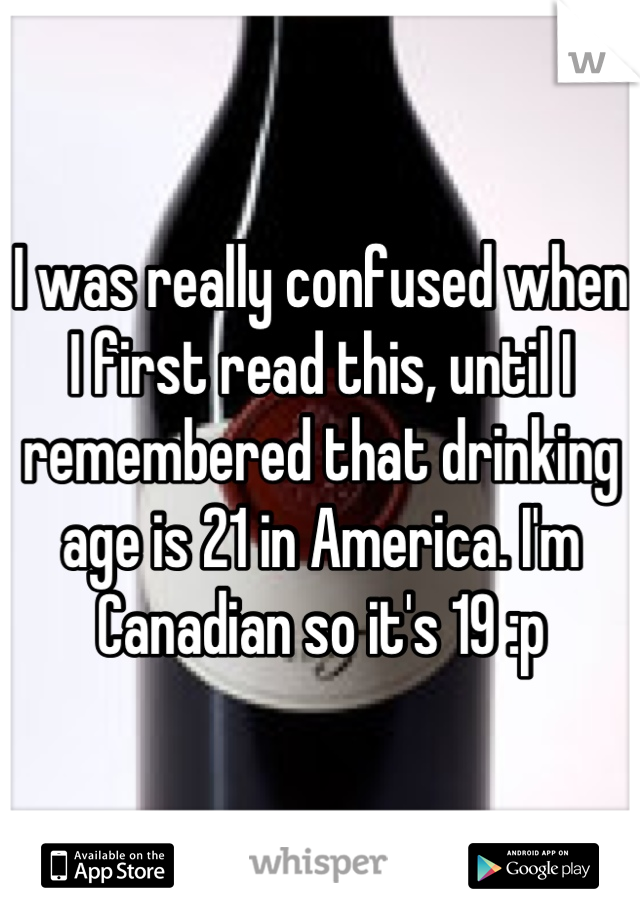 I was really confused when I first read this, until I remembered that drinking age is 21 in America. I'm Canadian so it's 19 :p
