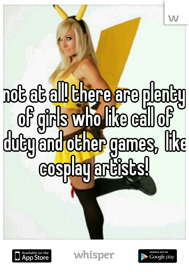 not at all! there are plenty of girls who like call of duty and other games,  like cosplay artists! 