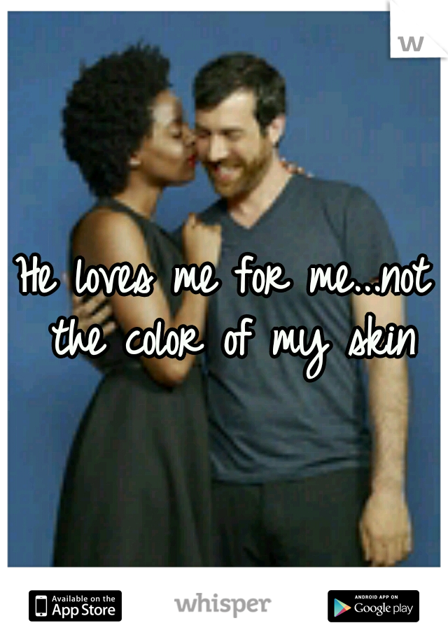 He loves me for me...not the color of my skin