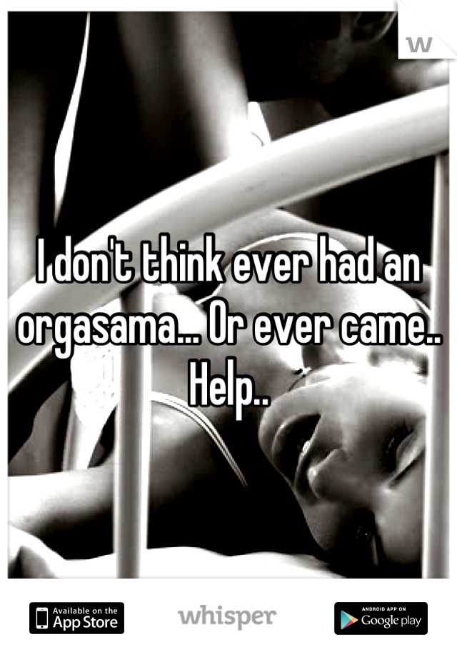 I don't think ever had an orgasama... Or ever came.. Help..