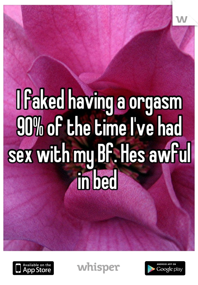 I faked having a orgasm 90% of the time I've had sex with my Bf. Hes awful in bed 