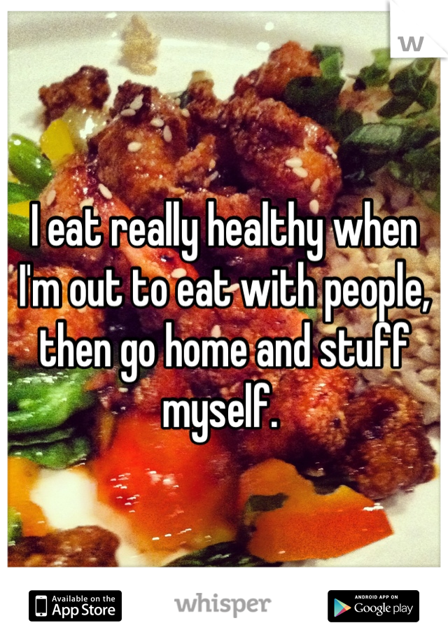 I eat really healthy when I'm out to eat with people, then go home and stuff myself. 