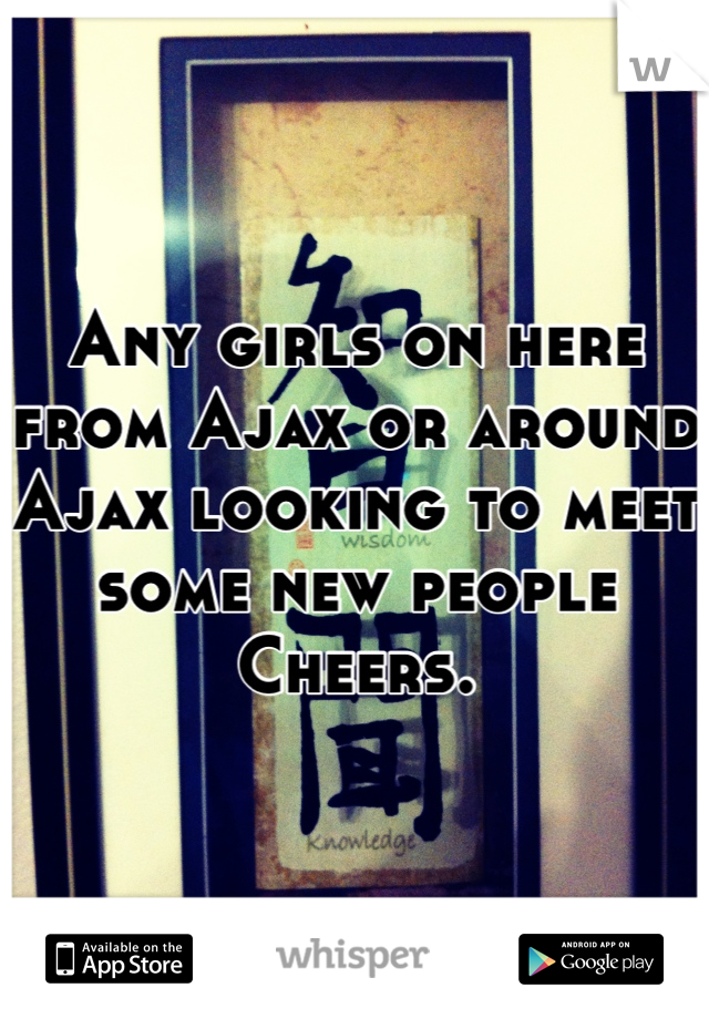 Any girls on here from Ajax or around Ajax looking to meet some new people 
Cheers.