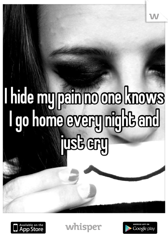 I hide my pain no one knows I go home every night and just cry