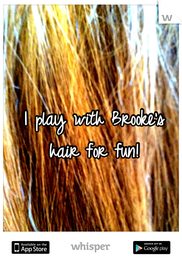 I play with Brooke's hair for fun!