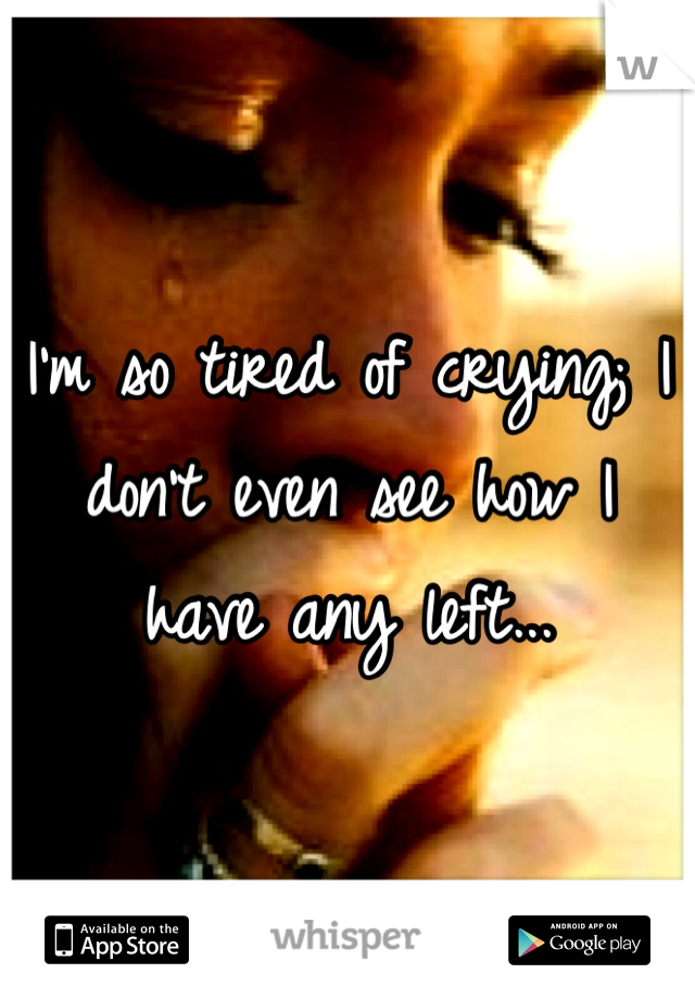 I'm so tired of crying; I don't even see how I have any left...
