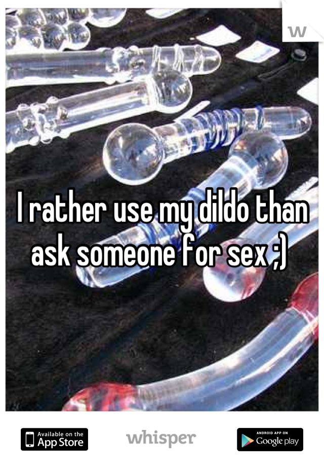 I rather use my dildo than ask someone for sex ;) 
