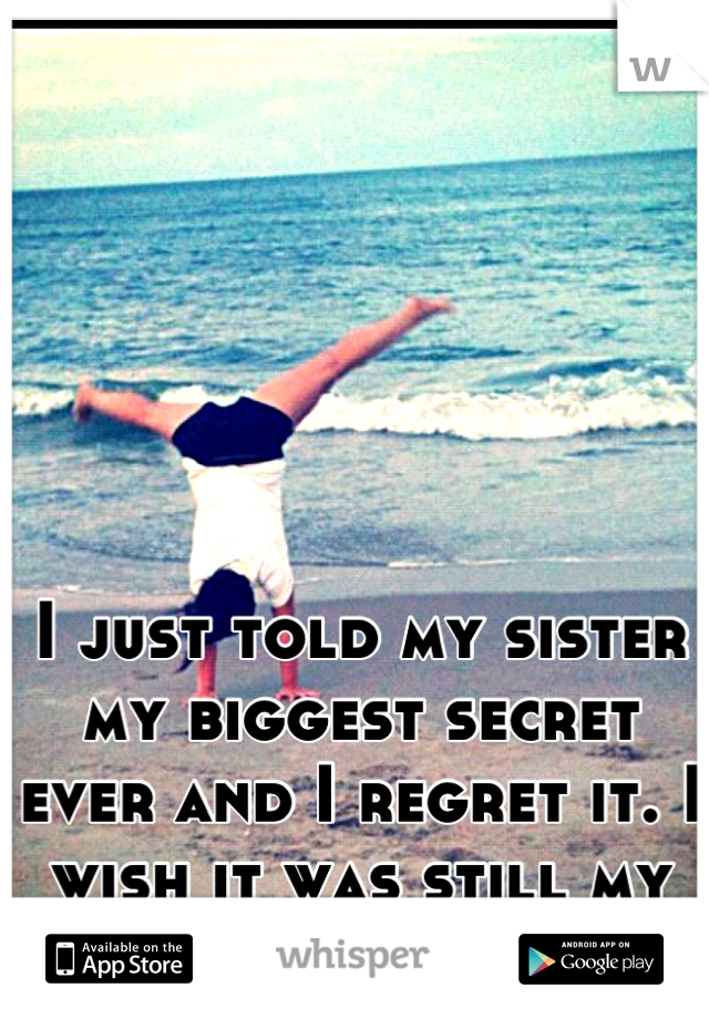 I just told my sister my biggest secret ever and I regret it. I wish it was still my secret. 