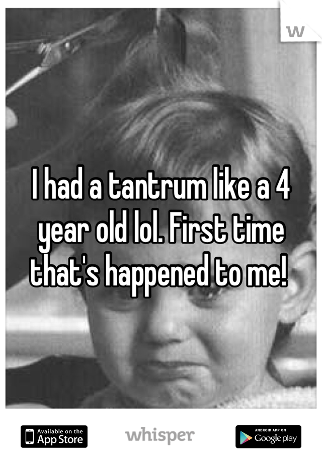I had a tantrum like a 4 year old lol. First time that's happened to me! 