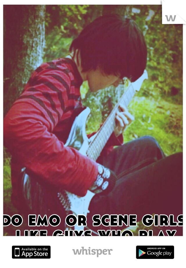 do emo or scene girls like guys who play guitar?