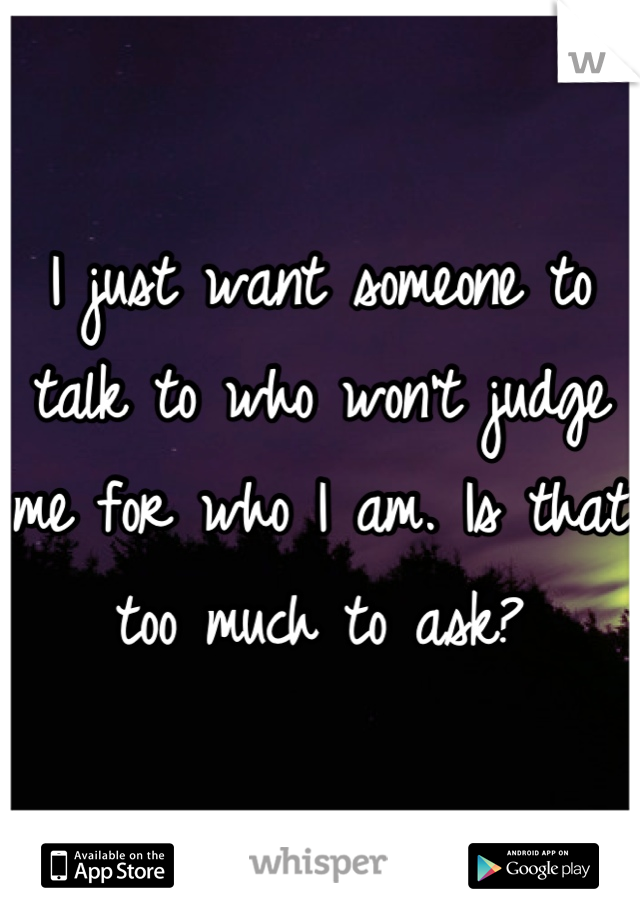 I just want someone to talk to who won't judge me for who I am. Is that too much to ask?