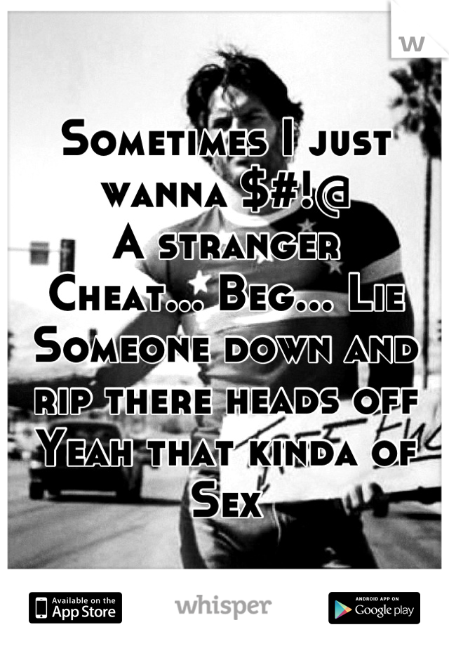 Sometimes I just wanna $#!@ 
A stranger 
Cheat... Beg... Lie 
Someone down and rip there heads off 
Yeah that kinda of Sex