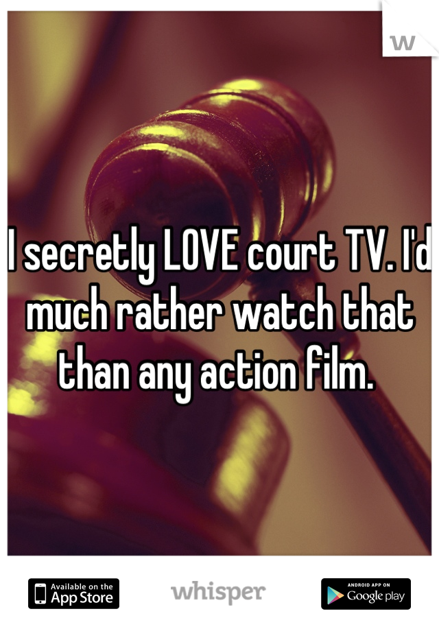 I secretly LOVE court TV. I'd much rather watch that than any action film. 