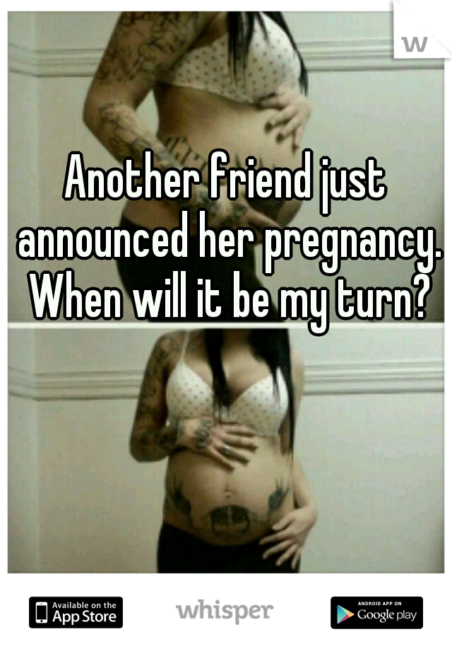 Another friend just announced her pregnancy. When will it be my turn?